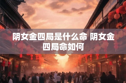 阴女金四局是什么命 阴女金四局命如何