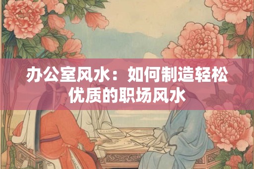 办公室风水：如何制造轻松优质的职场风水