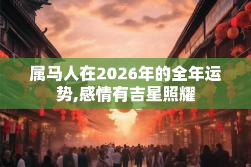 属马人在2026年的全年运势,感情有吉星照耀
