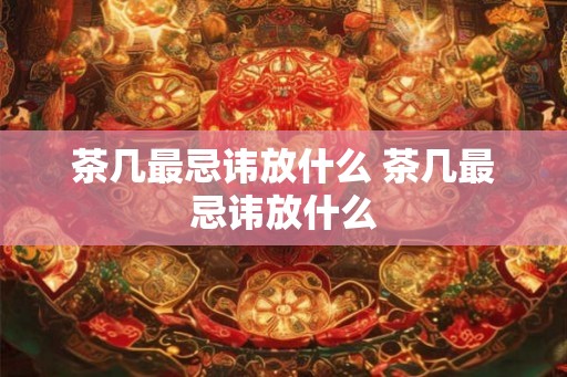 茶几最忌讳放什么 茶几最忌讳放什么 茶几最忌讳放什么 茶几最忌讳放什么