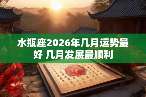 水瓶座2026年几月运势最好 几月发展最顺利 水瓶座2026年几月运势最好 几月发展最顺利