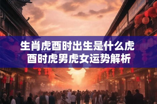 生肖虎酉时出生是什么虎 酉时虎男虎女运势解析