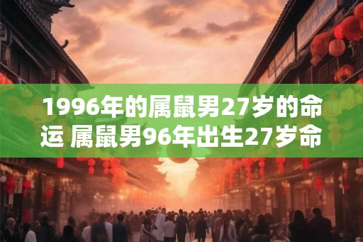 1996年的属鼠男27岁的命运 属鼠男96年出生27岁命运如何