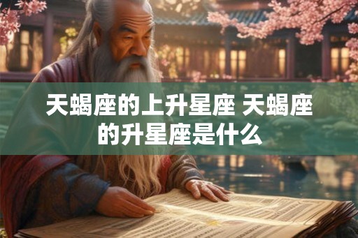 天蝎座的上升星座 天蝎座的升星座是什么 天蝎座的上升星座 天蝎座的升星座是什么