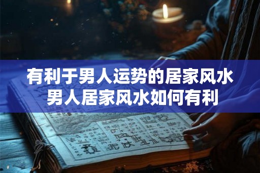 有利于男人运势的居家风水 男人居家风水如何有利