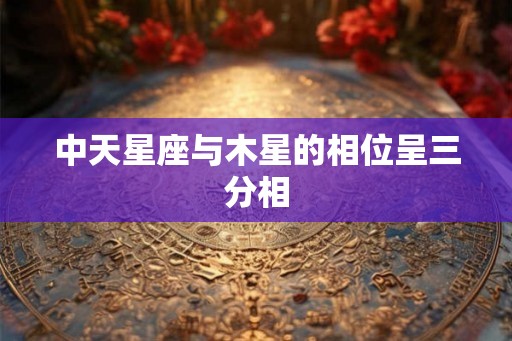 中天星座与木星的相位呈三分相
