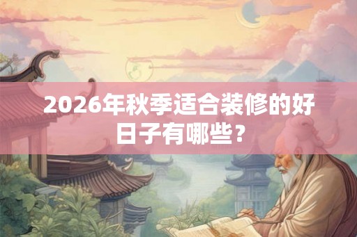 2026年秋季适合装修的好日子有哪些? 2026年秋季适合装修的好日子有哪些?