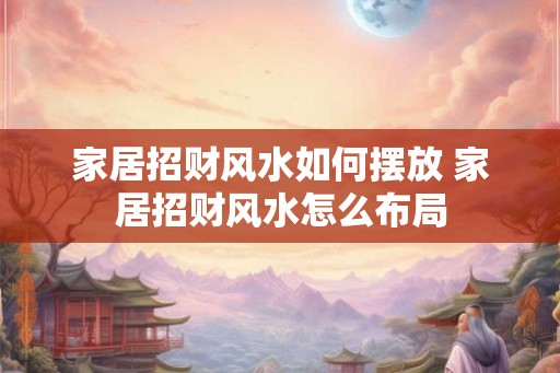 家居招财风水如何摆放 家居招财风水怎么布局 家居招财风水如何摆放 家居招财风水怎么布局