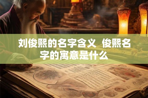 刘俊熙的名字含义  俊熙名字的寓意是什么