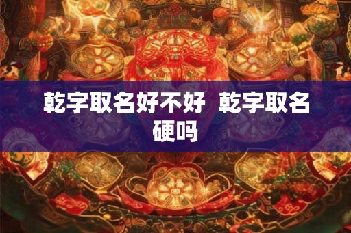 乾字取名好不好 乾字取名硬吗 乾字取名好不好 乾字取名硬吗