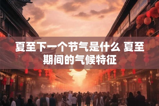 夏至下一个节气是什么 夏至期间的气候特征