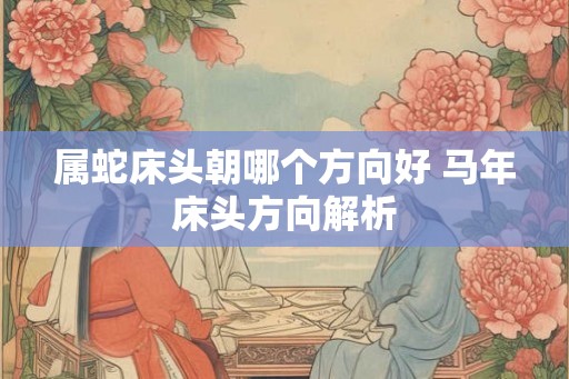 属蛇床头朝哪个方向好 马年床头方向解析