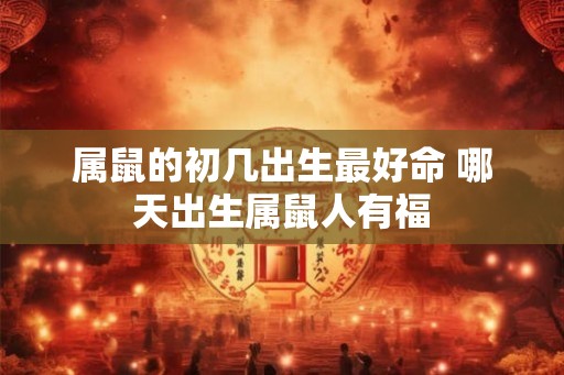 属鼠的初几出生最好命 哪天出生属鼠人有福