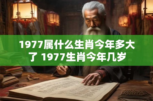 1977属什么生肖今年多大了 1977生肖今年几岁