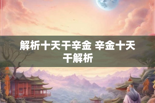 解析十天干辛金 辛金十天干解析