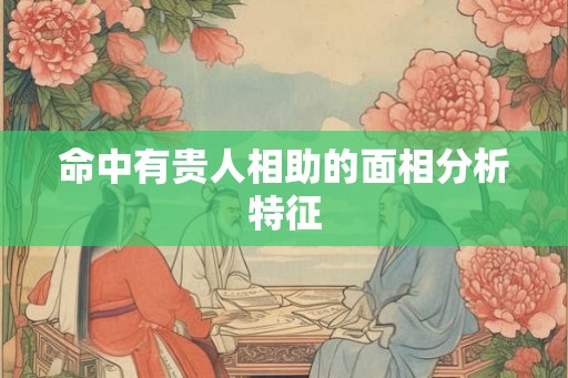 命中有贵人相助的面相分析特征 命中有贵人相助的面相分析特征