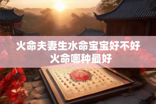 火命夫妻生水命宝宝好不好  火命哪种最好