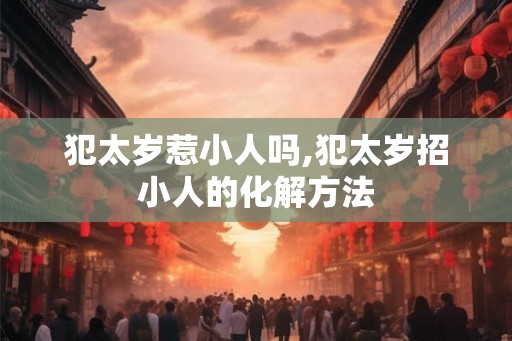 犯太岁惹小人吗,犯太岁招小人的化解方法 犯太岁惹小人吗,犯太岁招小人的化解方法