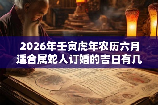 2026年壬寅虎年农历六月适合属蛇人订婚的吉日有几天？