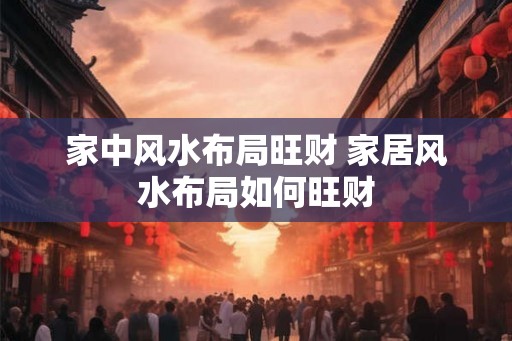 家中风水布局旺财 家居风水布局如何旺财 家中风水布局旺财 家居风水布局如何旺财