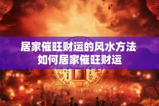 居家催旺财运的风水方法 如何居家催旺财运
