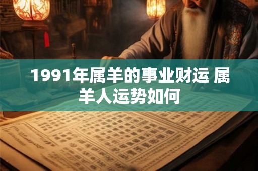 1991年属羊的事业财运 属羊人运势如何