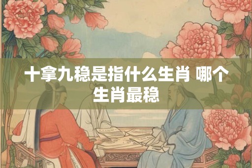 十拿九稳是指什么生肖 哪个生肖最稳