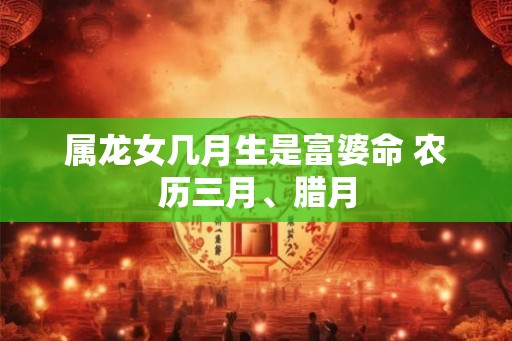 属龙女几月生是富婆命 农历三月、腊月