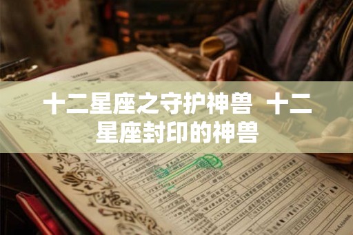 十二星座之守护神兽  十二星座封印的神兽