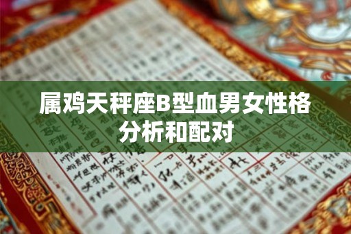 属鸡天秤座B型血男女性格分析和配对 属鸡天秤座B型血男女性格分析和配对