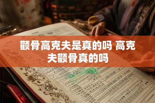 颧骨高克夫是真的吗 高克夫颧骨真的吗 颧骨高克夫是真的吗 高克夫颧骨真的吗