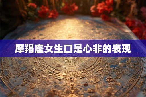 摩羯座女生口是心非的表现