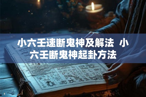 小六壬速断鬼神及解法 小六壬断鬼神起卦方法 小六壬速断鬼神及解法 小六壬断鬼神起卦方法