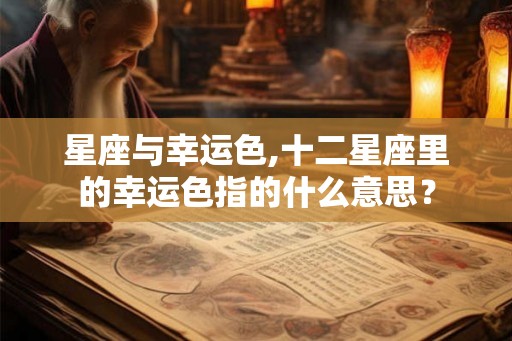 星座与幸运色,十二星座里的幸运色指的什么意思? 星座与幸运色,十二星座里的幸运色指的什么意思?