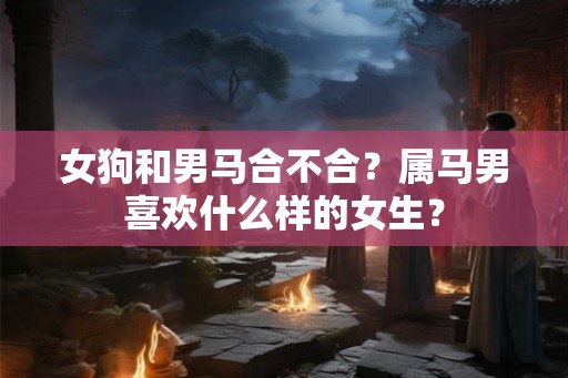 女狗和男马合不合？属马男喜欢什么样的女生？