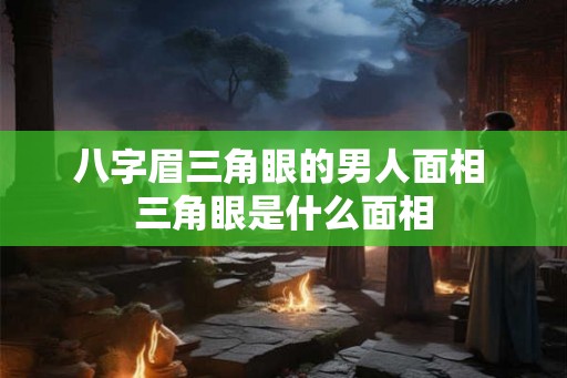 八字眉三角眼的男人面相 三角眼是什么面相