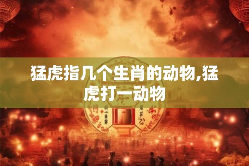 猛虎指几个生肖的动物,猛虎打一动物