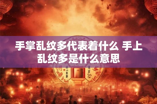 手掌乱纹多代表着什么 手上乱纹多是什么意思 手掌乱纹多代表着什么 手上乱纹多是什么意思