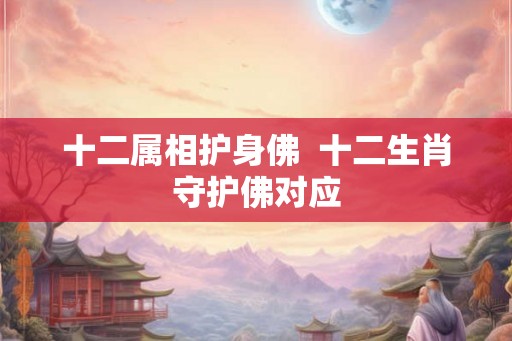 十二属相护身佛 十二生肖守护佛对应 十二属相护身佛 十二生肖守护佛对应