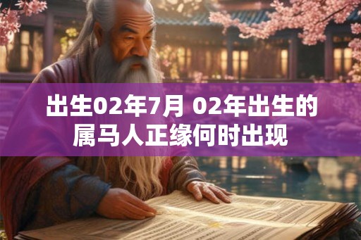 出生02年7月 02年出生的属马人正缘何时出现 出生02年7月 02年出生的属马人正缘何时出现
