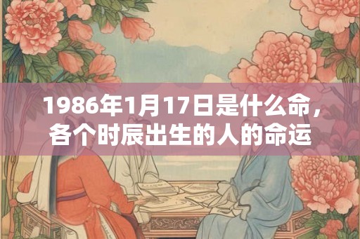 1986年1月17日是什么命，各个时辰出生的人的命运