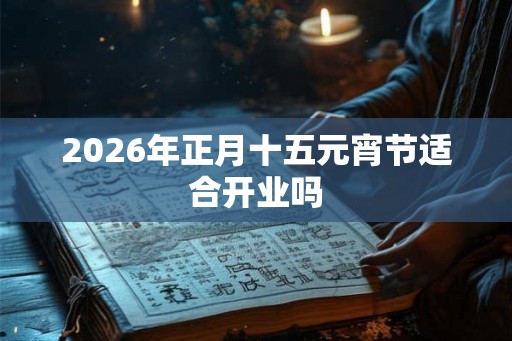 2026年正月十五元宵节适合开业吗