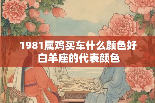 1981属鸡买车什么颜色好 白羊座的代表颜色