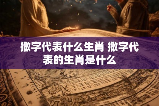 撒字代表什么生肖 撒字代表的生肖是什么 撒字代表什么生肖 撒字代表的生肖是什么