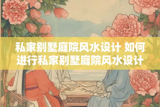 私家别墅庭院风水设计 如何进行私家别墅庭院风水设计 私家别墅庭院风水设计 如何进行私家别墅庭院风水设计