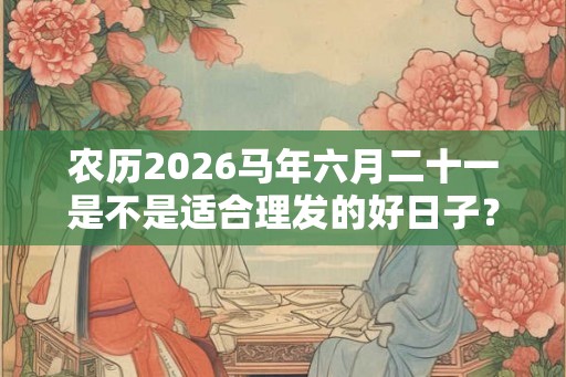 农历2026马年六月二十一是不是适合理发的好日子？