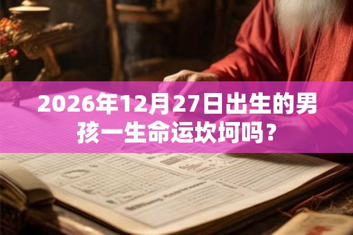 2026年12月27日出生的男孩一生命运坎坷吗？