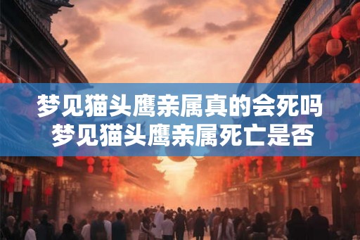 梦见猫头鹰亲属真的会死吗 梦见猫头鹰亲属死亡是否有意义