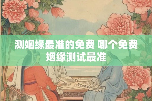 测姻缘最准的免费 哪个免费姻缘测试最准