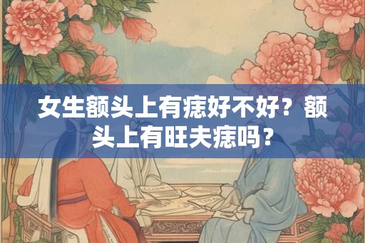 女生额头上有痣好不好？额头上有旺夫痣吗？